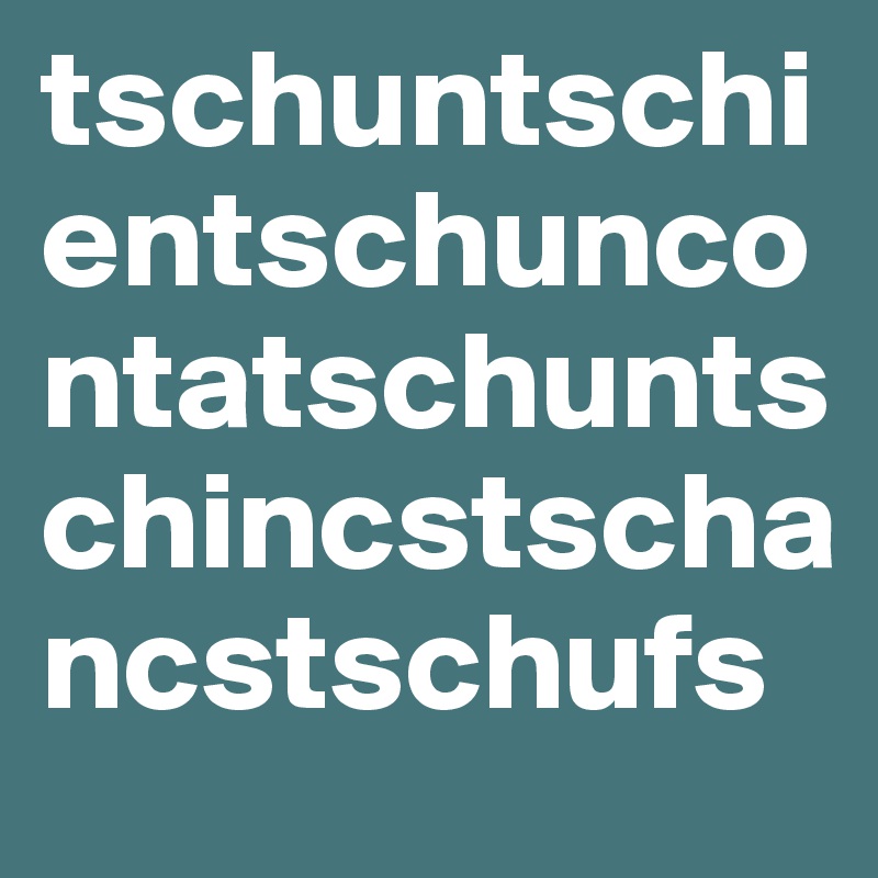 tschuntschientschuncontatschuntschincstschancstschufs