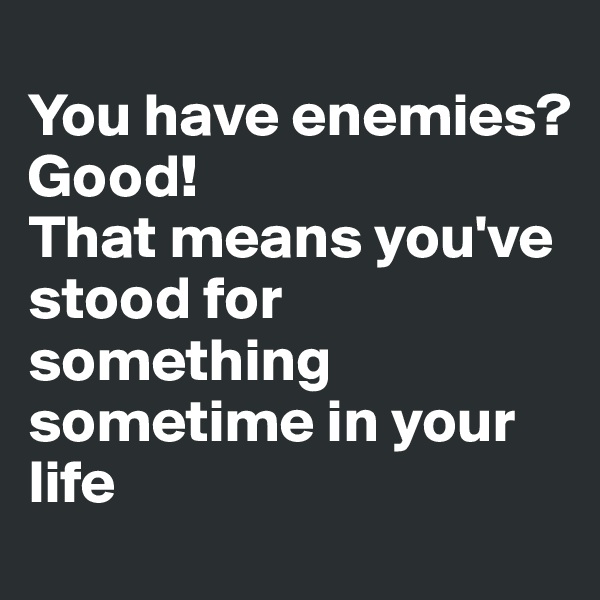 
You have enemies?
Good!
That means you've stood for something sometime in your life