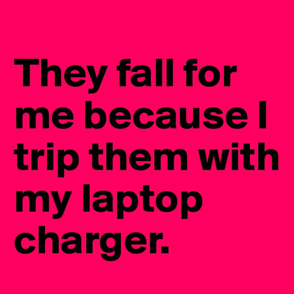 
They fall for me because I trip them with my laptop charger. 