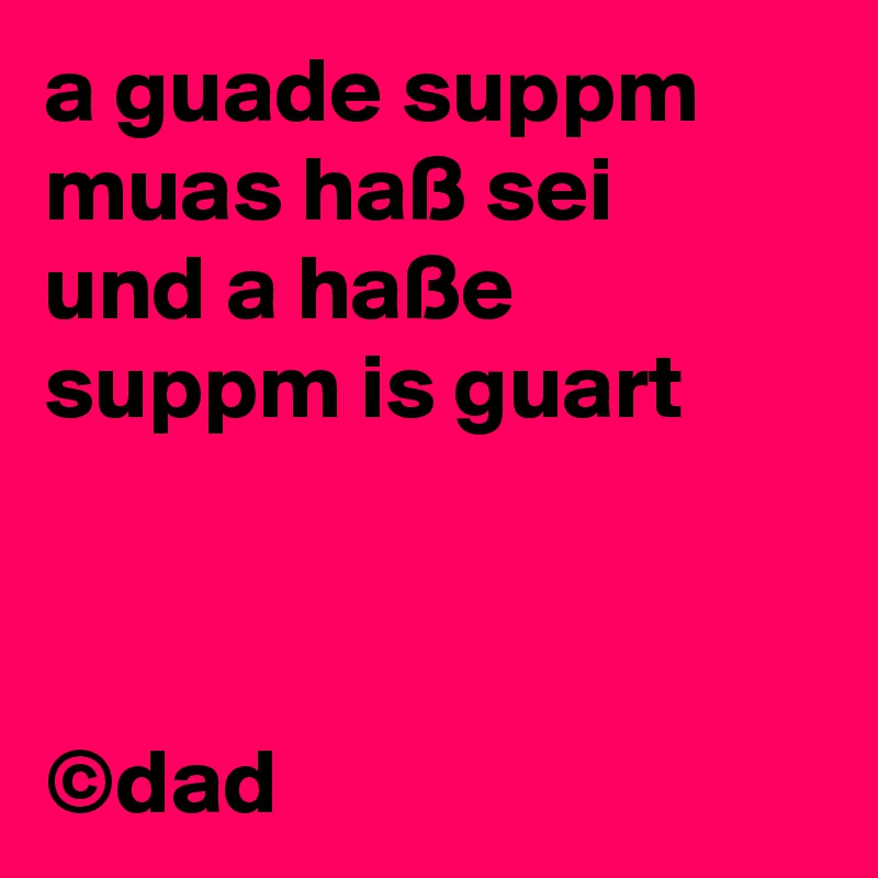 a guade suppm muas haß sei 
und a haße suppm is guart



©dad