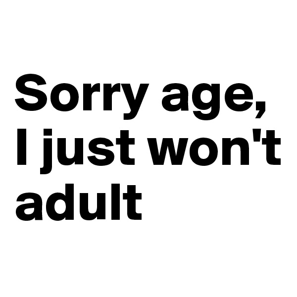 
Sorry age, 
I just won't adult