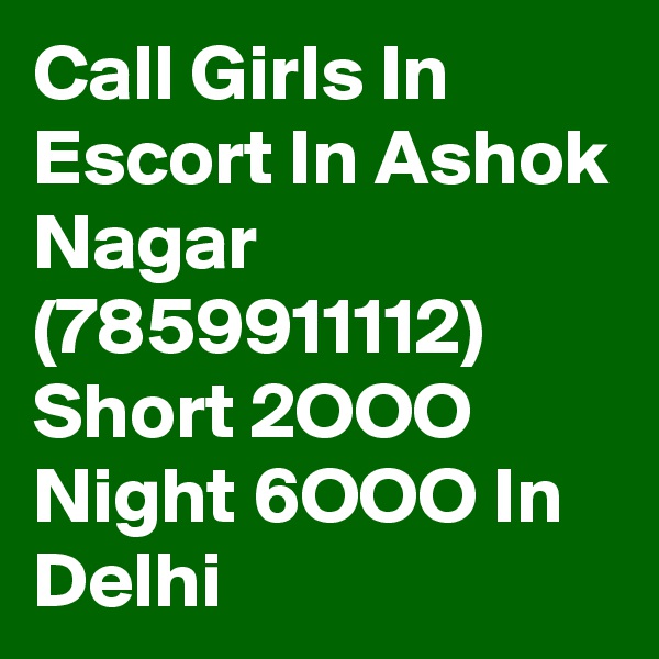 Call Girls In Escort In Ashok Nagar (7859911112) Short 2OOO Night 6OOO In Delhi