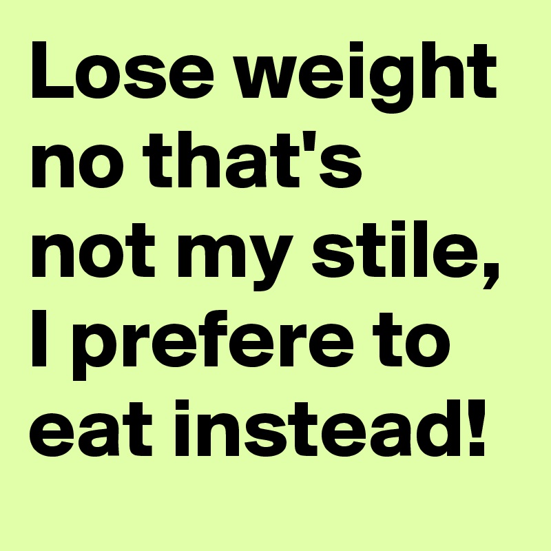 Lose weight no that's not my stile, I prefere to eat instead!