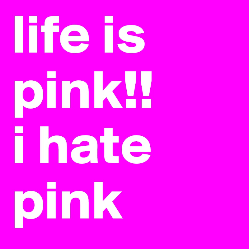 life is pink!! 
i hate pink 