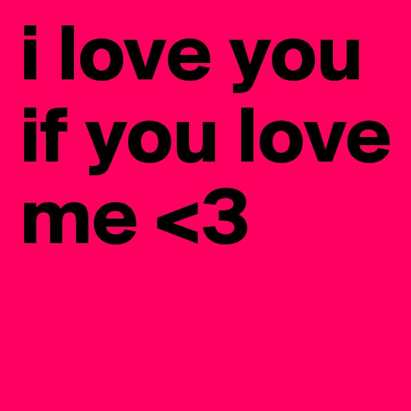 i love you if you love me <3
