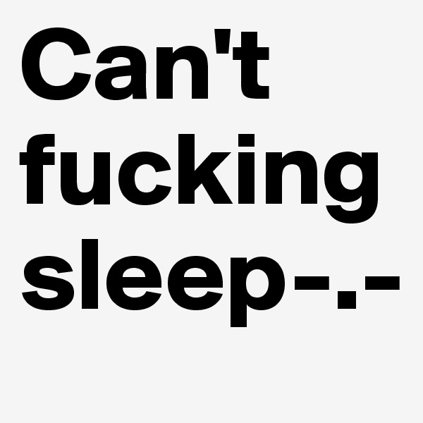 Can't fucking sleep-.-