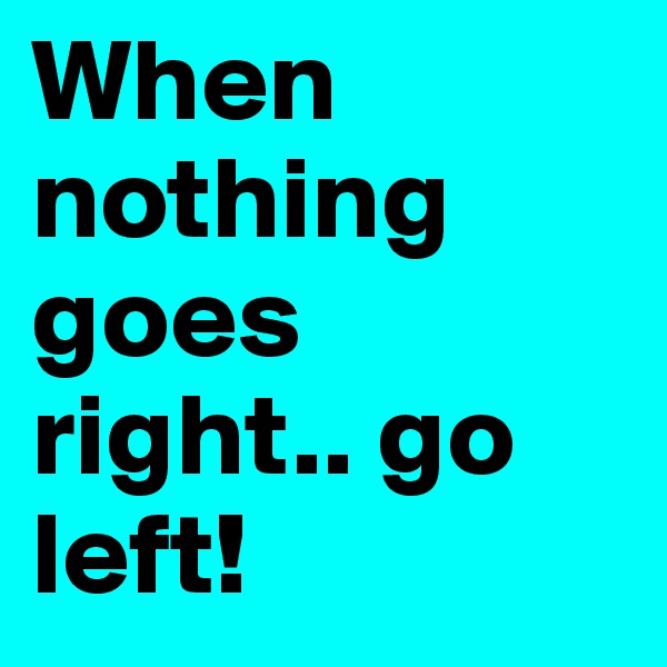 When nothing goes right.. go left! 