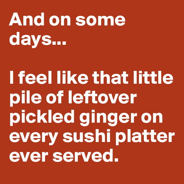 And on some days...

I feel like that little pile of leftover  pickled ginger on every sushi platter ever served.