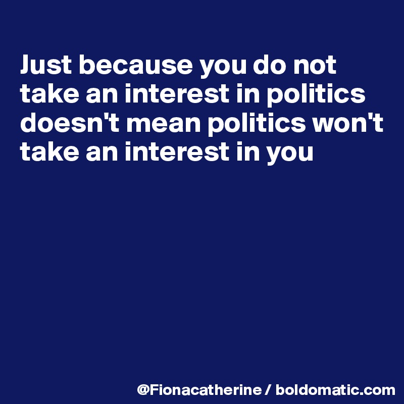 
Just because you do not 
take an interest in politics
doesn't mean politics won't
take an interest in you






