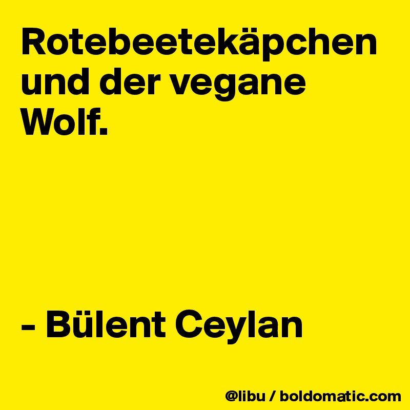 Rotebeetekäpchen und der vegane Wolf. 




- Bülent Ceylan
