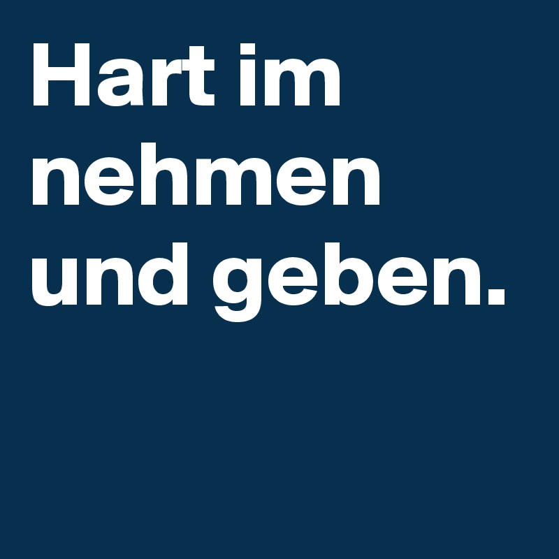 Hart im nehmen und geben.

