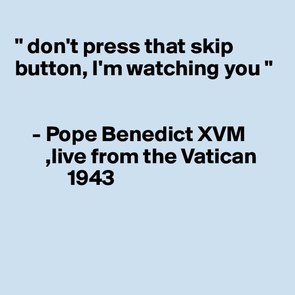 
" don't press that skip button, I'm watching you "


    - Pope Benedict XVM
       ,live from the Vatican  
            1943                     




