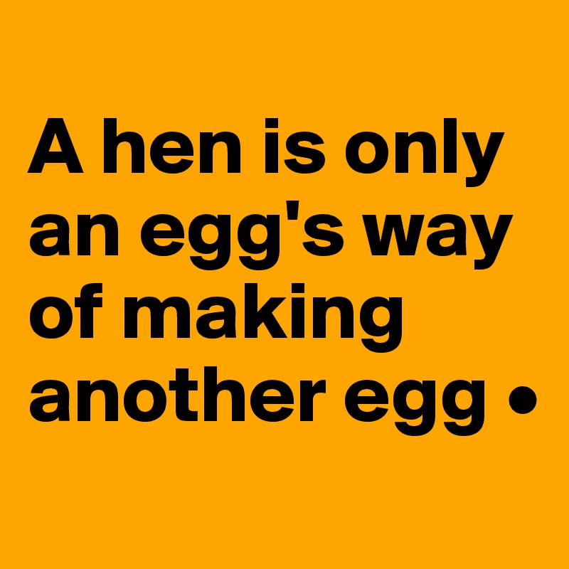 
A hen is only
an egg's way
of making another egg •
