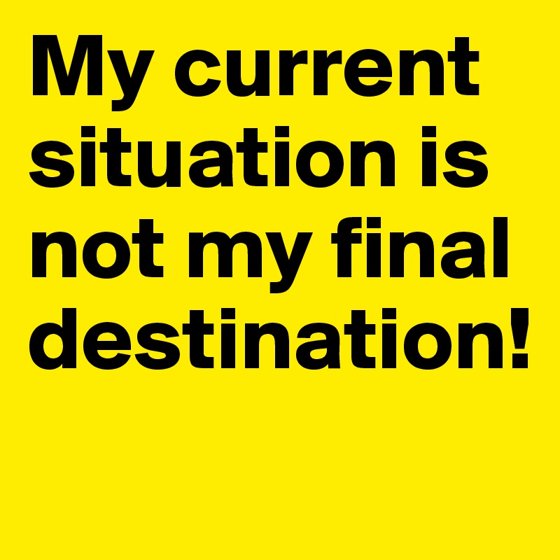 My current situation is not my final destination! 
