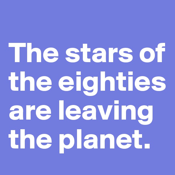 
The stars of the eighties are leaving the planet.