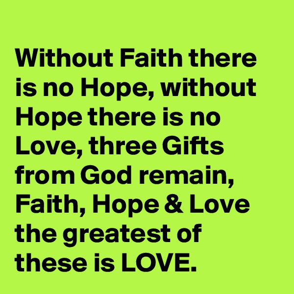 
Without Faith there is no Hope, without Hope there is no Love, three Gifts from God remain, Faith, Hope & Love the greatest of these is LOVE.