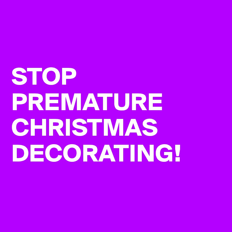 

STOP PREMATURE
CHRISTMAS
DECORATING!

