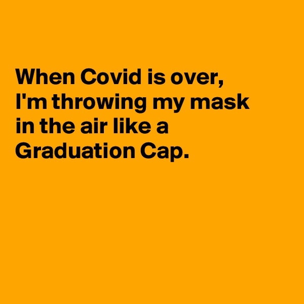 

When Covid is over, 
I'm throwing my mask
in the air like a Graduation Cap.




