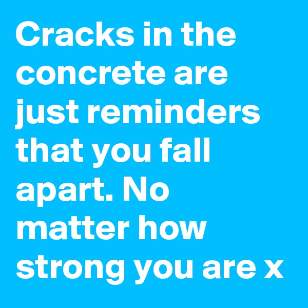 Cracks in the concrete are just reminders that you fall apart. No matter how strong you are x