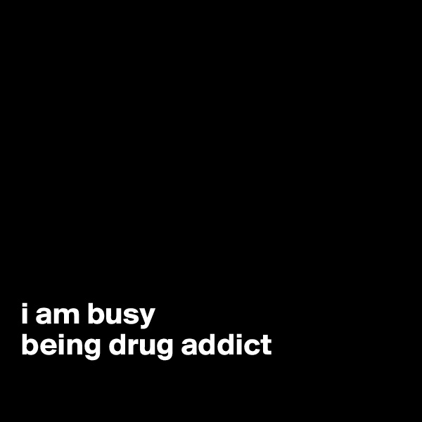 








i am busy
being drug addict
