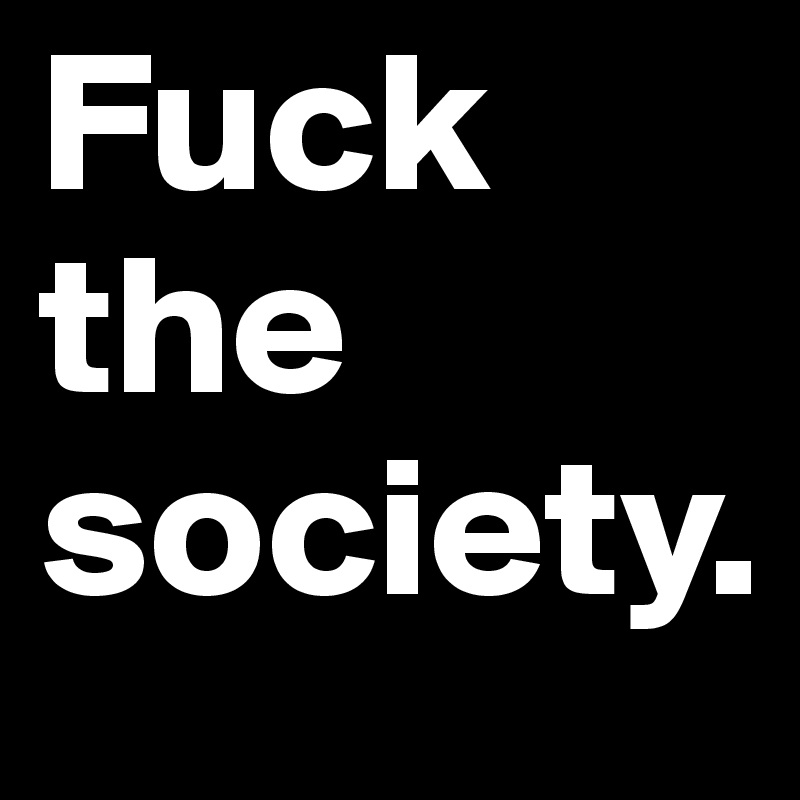 Fuck the society. 