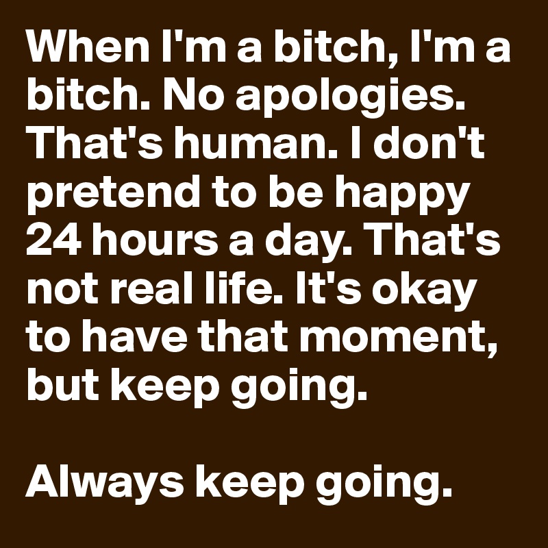 When I'm a bitch, I'm a bitch. No apologies. That's human. I don't pretend to be happy 24 hours a day. That's not real life. It's okay to have that moment, but keep going.

Always keep going.