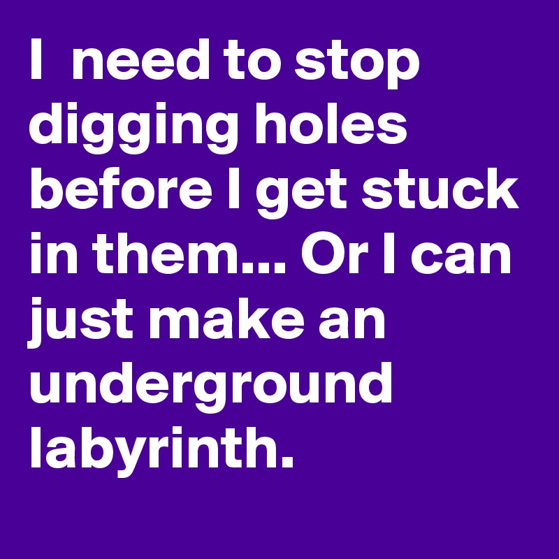 I  need to stop digging holes before I get stuck in them... Or I can just make an underground labyrinth.