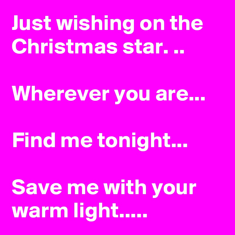 Just wishing on the Christmas star. ..

Wherever you are...

Find me tonight...

Save me with your warm light.....