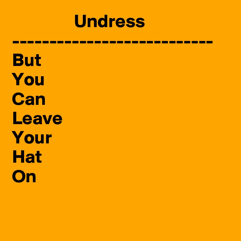                  Undress
---------------------------
But 
You 
Can
Leave
Your
Hat
On