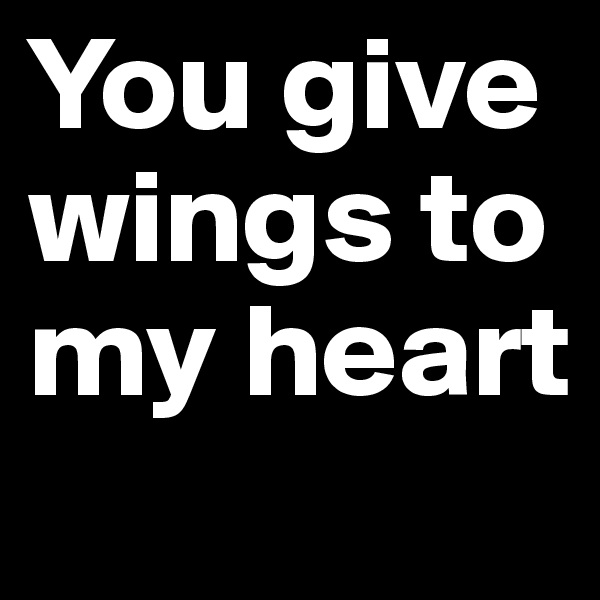You give wings to my heart 