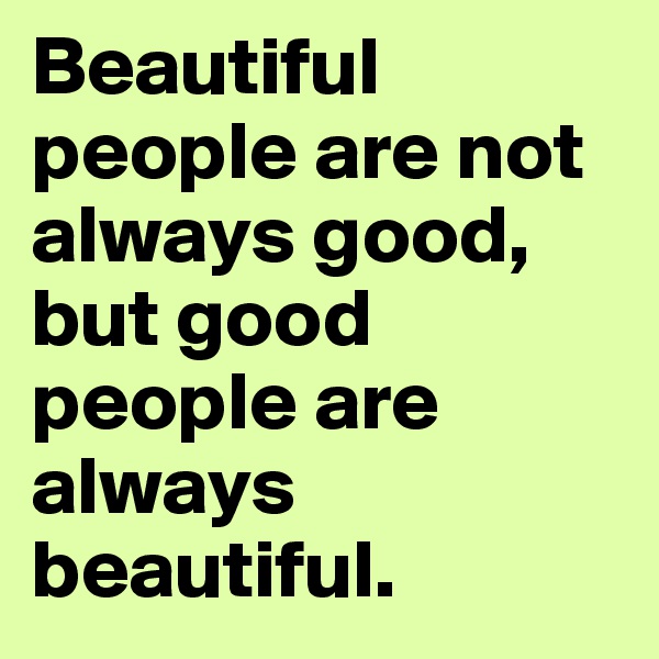 Beautiful people are not always good, but good people are always beautiful.