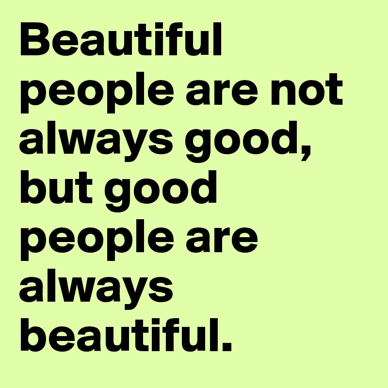 Beautiful people are not always good, but good people are always beautiful.