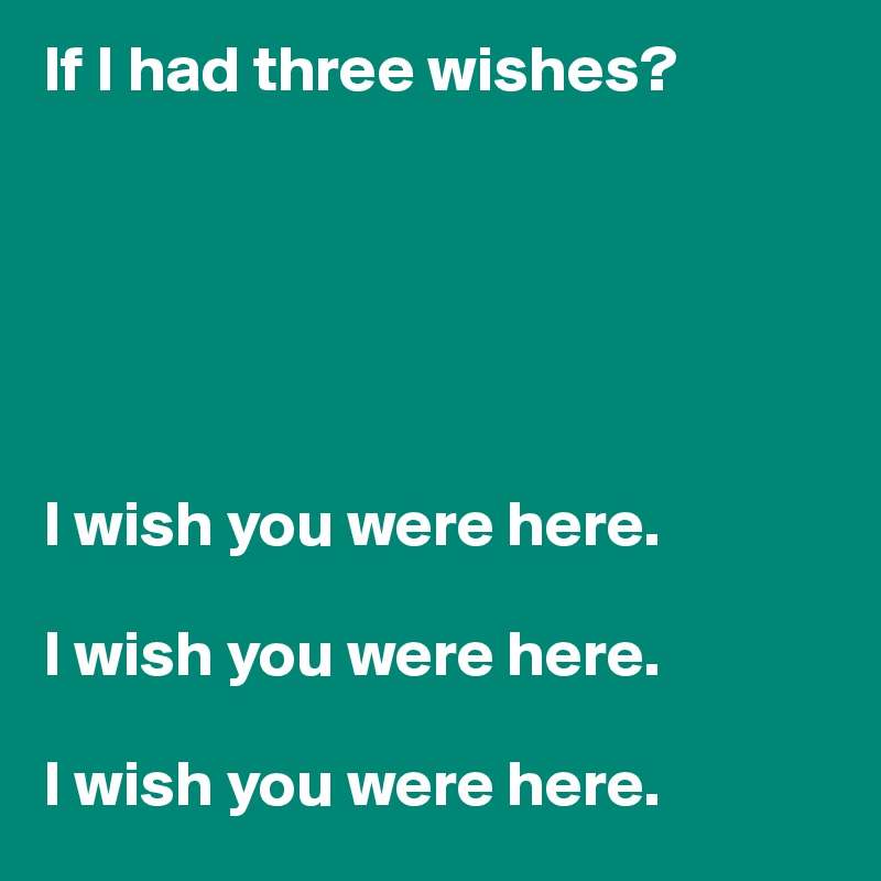 If I had three wishes?






I wish you were here. 

I wish you were here. 

I wish you were here. 
