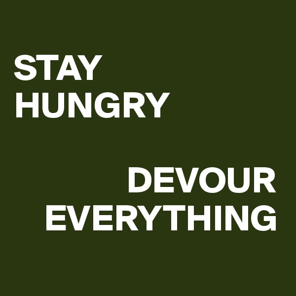 
STAY
HUNGRY

               DEVOUR
    EVERYTHING
