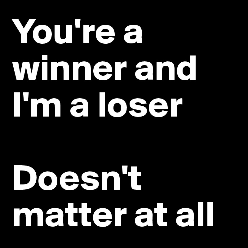 You're a winner and I'm a loser

Doesn't matter at all
