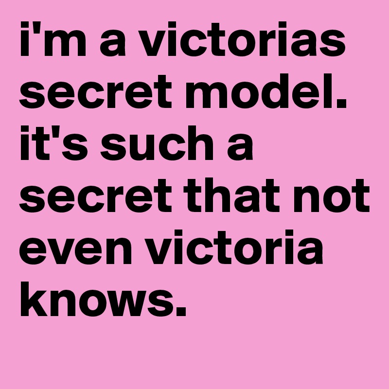 i'm a victorias secret model. it's such a secret that not even victoria knows. 