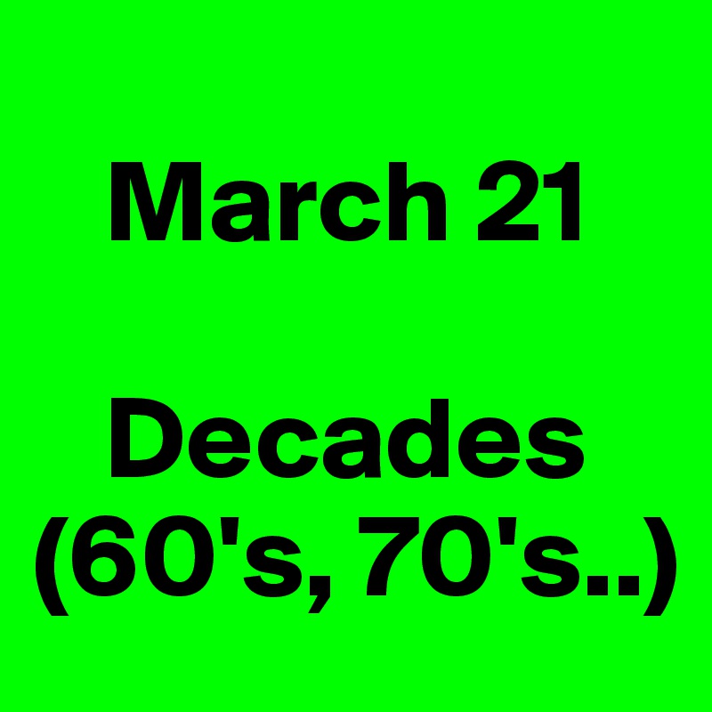 
   March 21

   Decades
(60's, 70's..)
