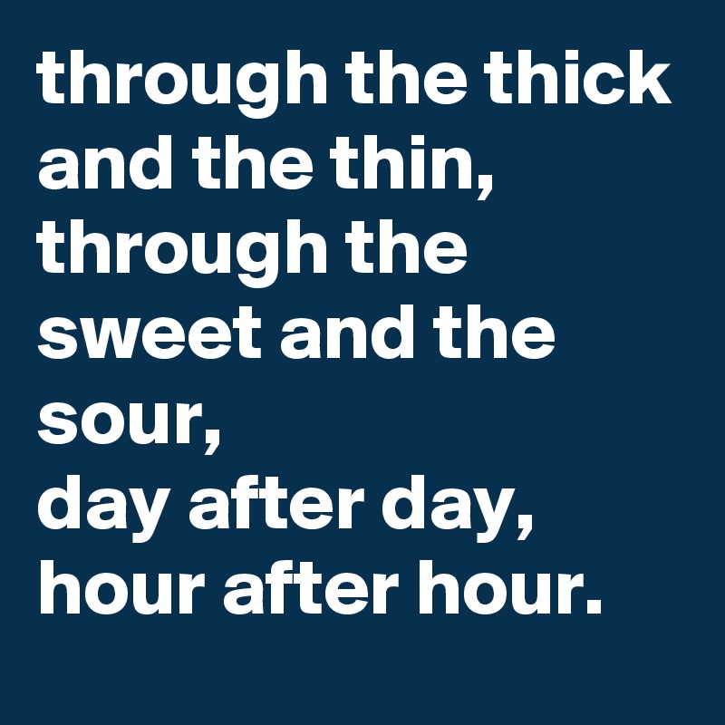 through the thick and the thin,
through the sweet and the sour,
day after day, 
hour after hour.