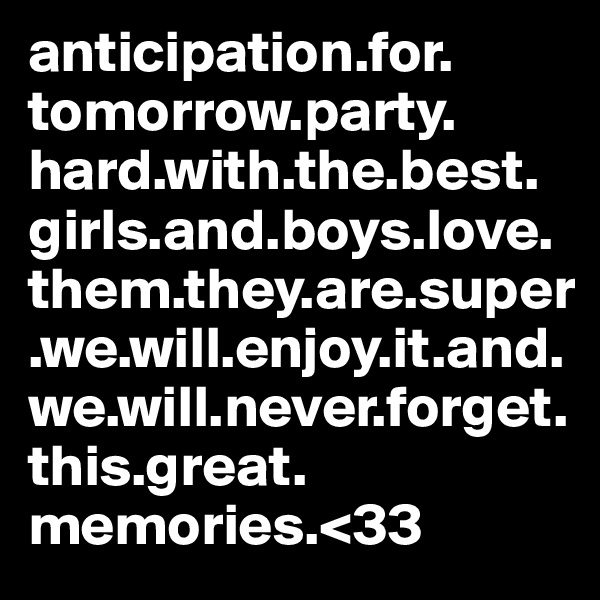 anticipation.for. tomorrow.party. hard.with.the.best.girls.and.boys.love.them.they.are.super.we.will.enjoy.it.and.we.will.never.forget.this.great. memories.<33