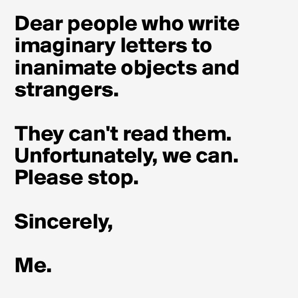 Dear people who write imaginary letters to inanimate objects and strangers. 

They can't read them. Unfortunately, we can. Please stop.

Sincerely, 

Me. 