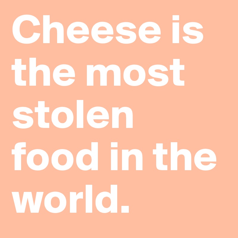 Cheese is the most stolen food in the world. 