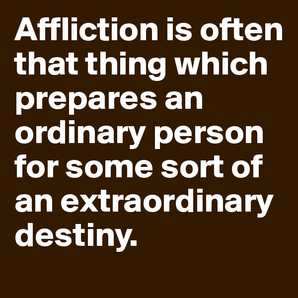Affliction is often that thing which prepares an ordinary person for some sort of an extraordinary destiny.