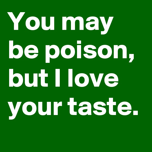 You may be poison, but I love your taste.