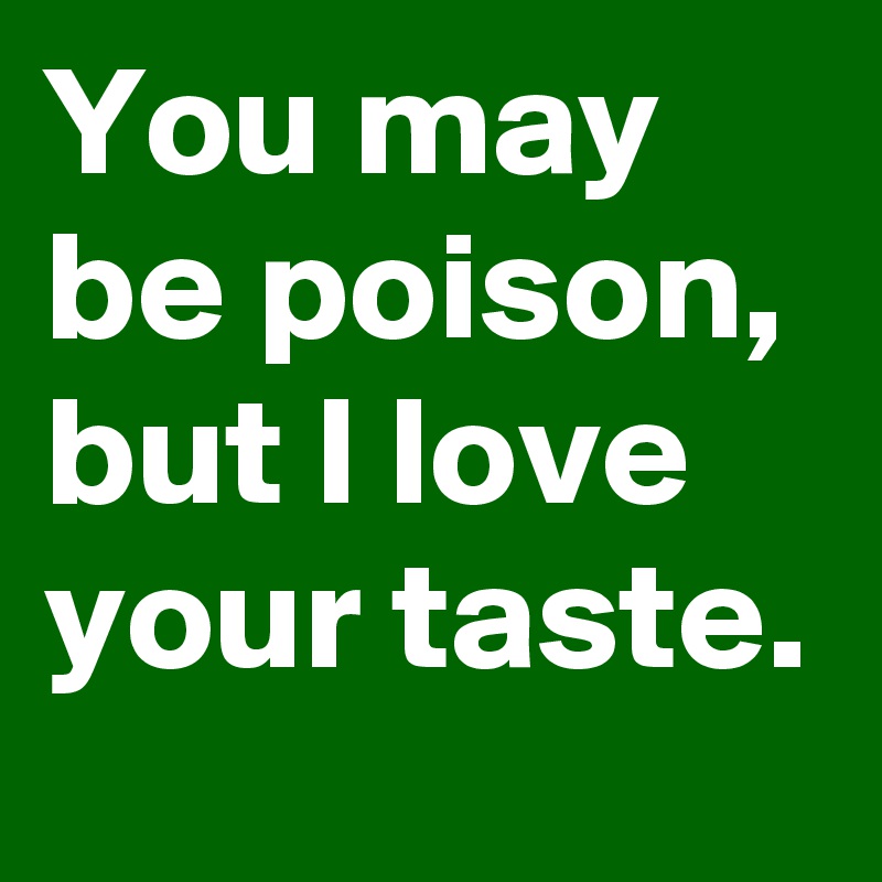 You may be poison, but I love your taste.