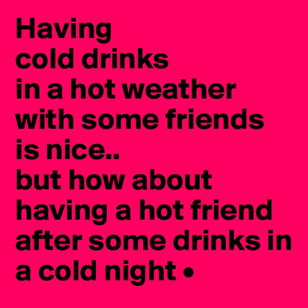 Having
cold drinks
in a hot weather with some friends is nice..
but how about having a hot friend after some drinks in a cold night •