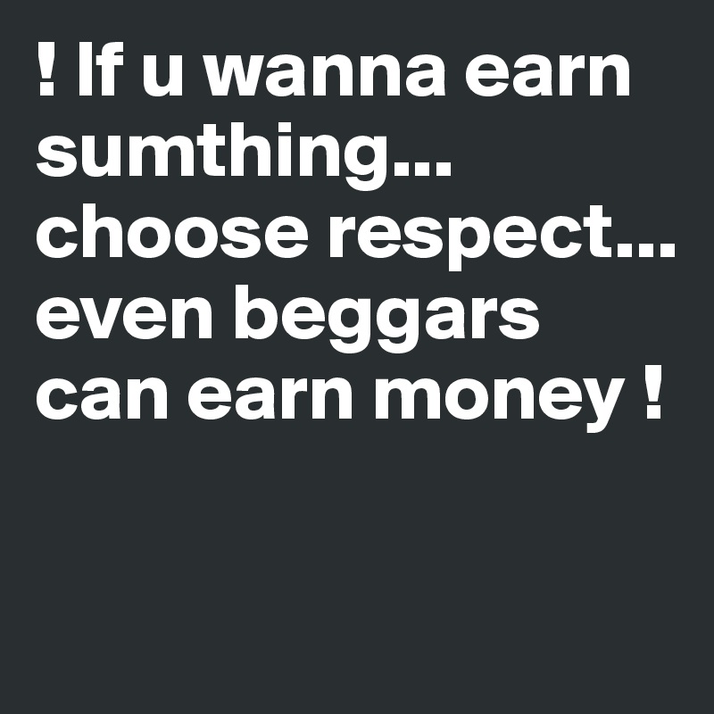 ! If u wanna earn sumthing... choose respect...        even beggars can earn money !

