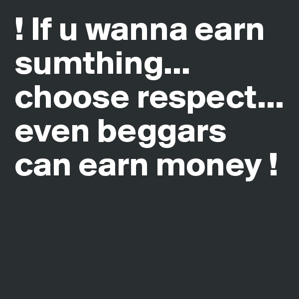 ! If u wanna earn sumthing... choose respect...        even beggars can earn money !

