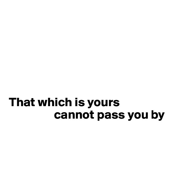 






That which is yours    
                  cannot pass you by


