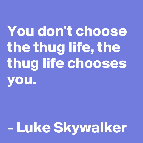 
You don't choose the thug life, the thug life chooses you.


- Luke Skywalker
