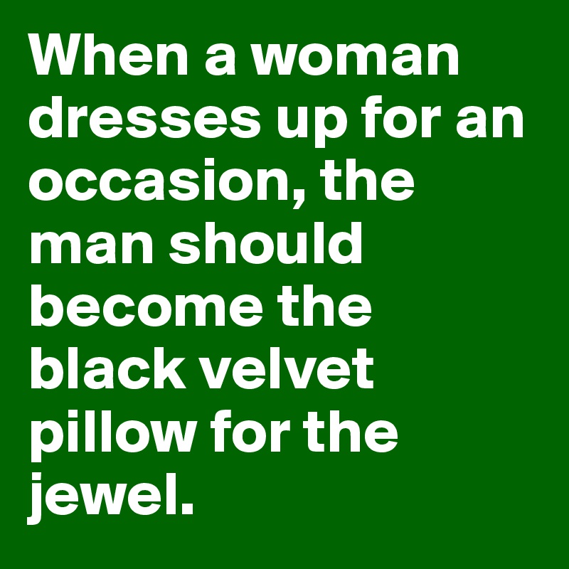 When a woman dresses up for an occasion, the man should become the black velvet pillow for the jewel.